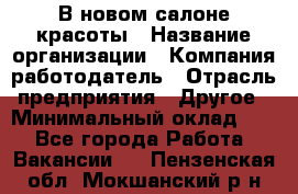 В новом салоне красоты › Название организации ­ Компания-работодатель › Отрасль предприятия ­ Другое › Минимальный оклад ­ 1 - Все города Работа » Вакансии   . Пензенская обл.,Мокшанский р-н